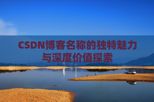 CSDN博客名称的独特魅力与深度价值探索 CSDN博客名称的独特魅力与深度价值探索